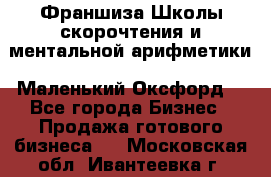 Франшиза Школы скорочтения и ментальной арифметики «Маленький Оксфорд» - Все города Бизнес » Продажа готового бизнеса   . Московская обл.,Ивантеевка г.